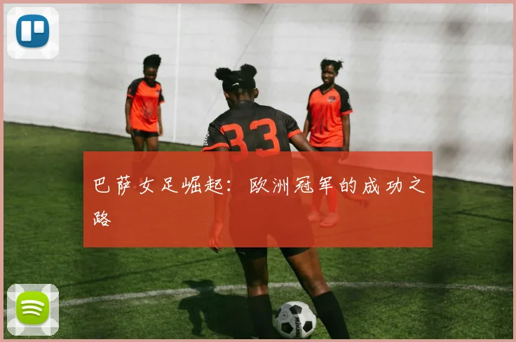 巴萨女足崛起：欧洲冠军的成功之路