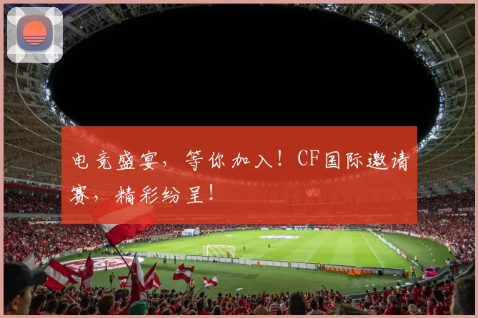 电竞盛宴,等你加入!CF国际邀请赛,精彩纷呈!