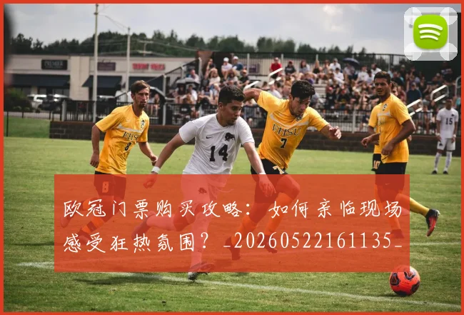 欧冠门票购买攻略:如何亲临现场感受狂热氛围?_20260522161135_20260707152021_20260801165402
