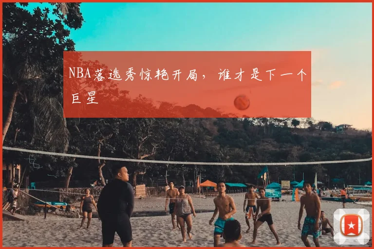 NBA落选秀惊艳开局，谁才是下一个巨星