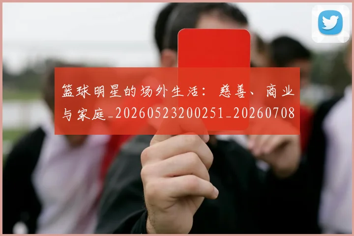篮球明星的场外生活：慈善、商业与家庭_20260523200251_20260708200529