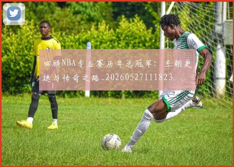 回顾NBA季后赛历年总冠军：王朝更迭与传奇之路_20260527111823