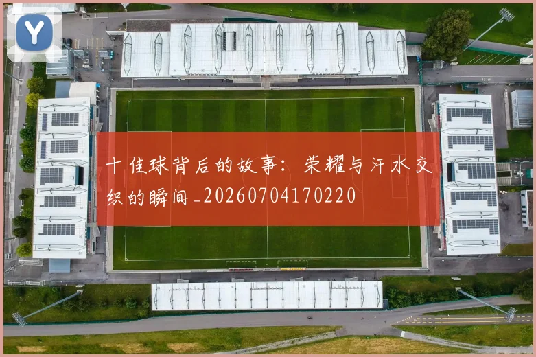 十佳球背后的故事:荣耀与汗水交织的瞬间_20260704170220
