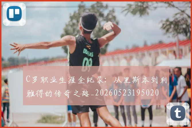 C罗职业生涯全纪录：从里斯本到利雅得的传奇之路_20260523195020