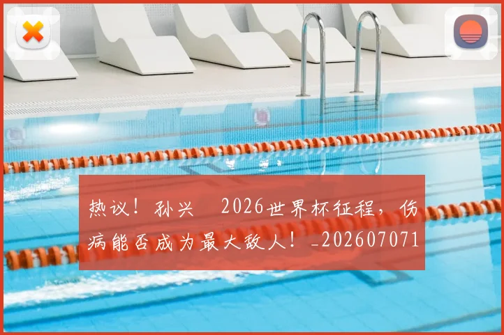 热议!孙兴慜2026世界杯征程,伤病能否成为最大敌人!_20260707155149