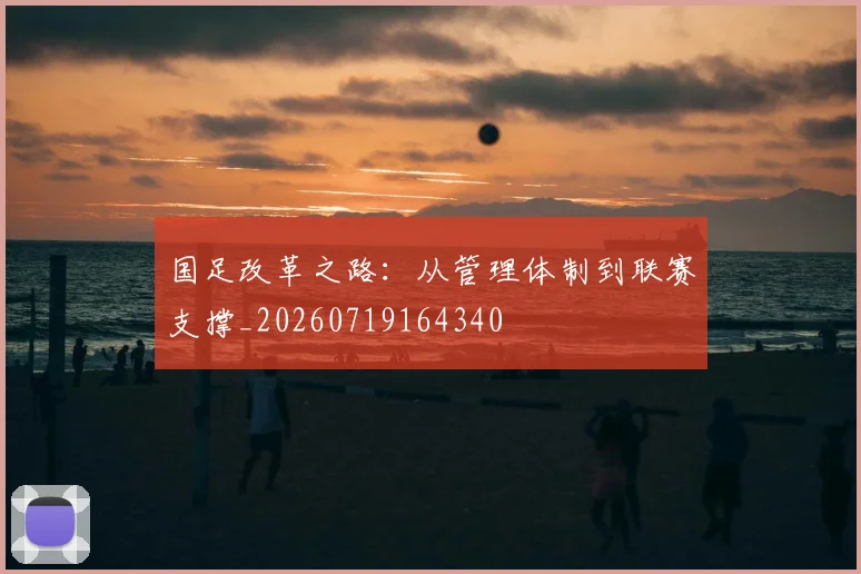 国足改革之路：从管理体制到联赛支撑_20260719164340