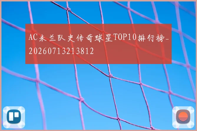 AC米兰队史传奇球星TOP10排行榜_20260713213812