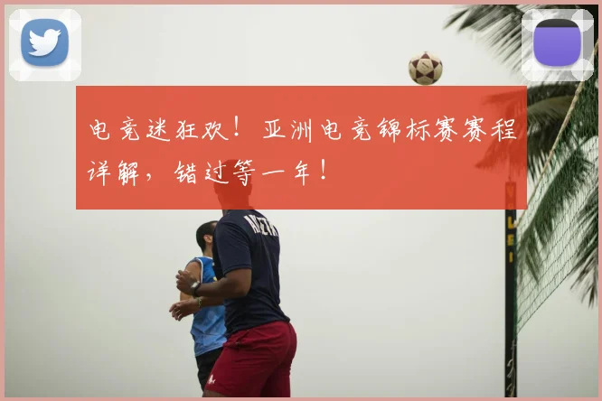 电竞迷狂欢！亚洲电竞锦标赛赛程详解，错过等一年！