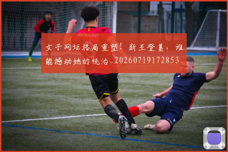 女子网坛格局重塑！新王登基，谁能撼动她的统治_20260719172853