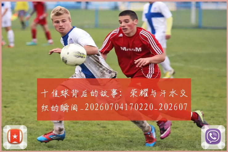 十佳球背后的故事：荣耀与汗水交织的瞬间_20260704170220_20260718202704