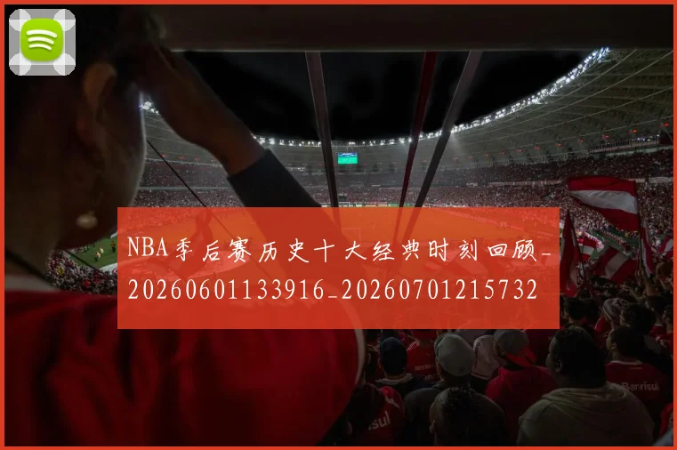 NBA季后赛历史十大经典时刻回顾_20260601133916_20260701215732