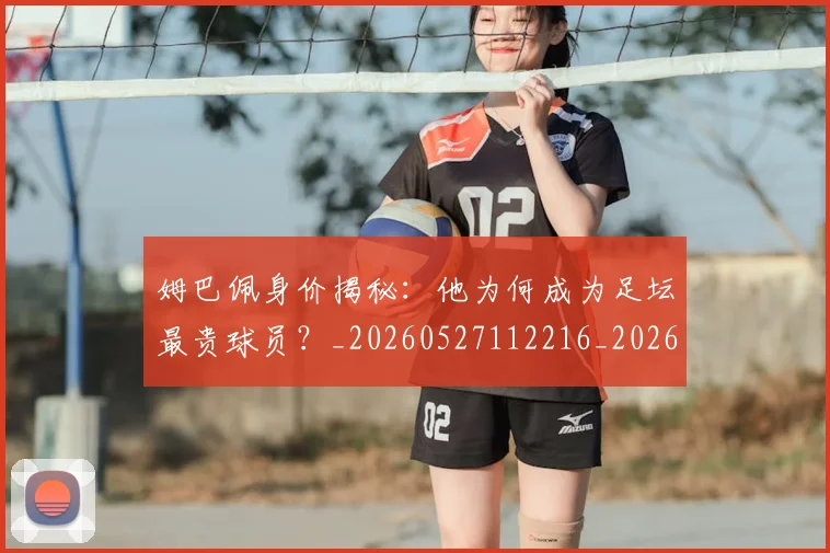 姆巴佩身价揭秘：他为何成为足坛最贵球员？_20260527112216_20260720190743
