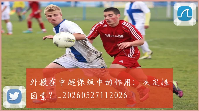 外援在中超保级中的作用:决定性因素?_20260527112026