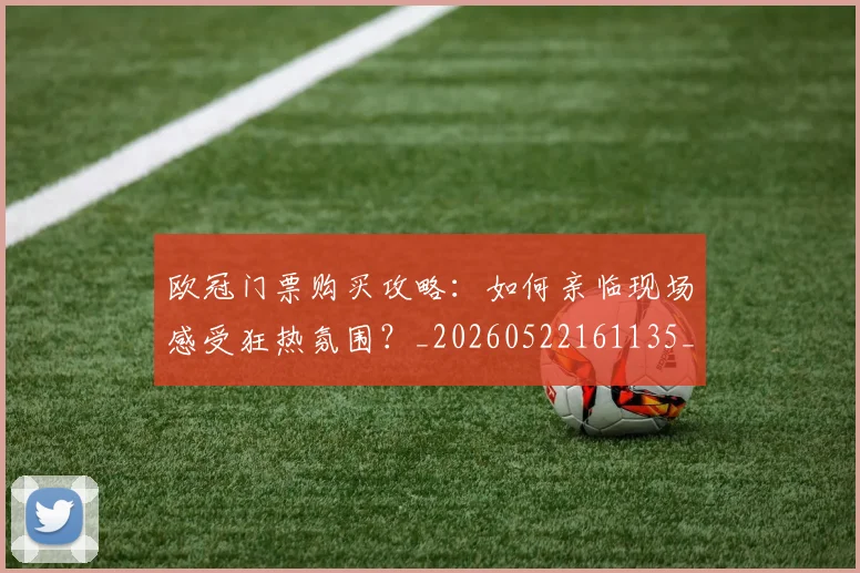 欧冠门票购买攻略：如何亲临现场感受狂热氛围？_20260522161135_20260707152021_20260801165402